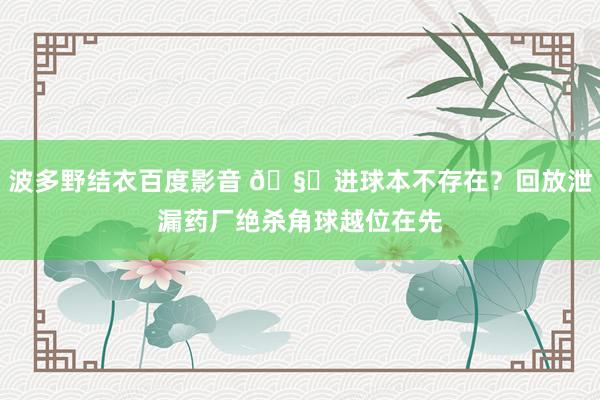 波多野结衣百度影音 🧐进球本不存在？回放泄漏药厂绝杀角球越位在先