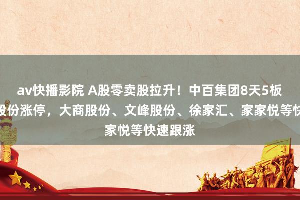 av快播影院 A股零卖股拉升！中百集团8天5板，友阿股份涨停，大商股份、文峰股份、徐家汇、家家悦等快速跟涨