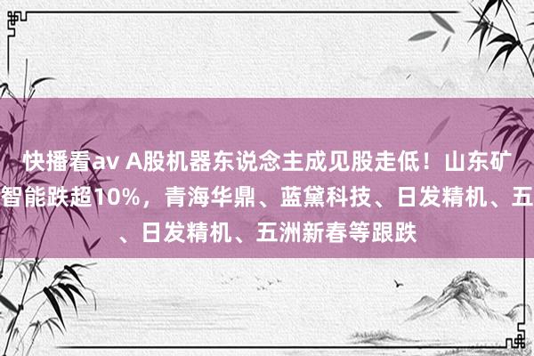 快播看av A股机器东说念主成见股走低！山东矿机跌停，三丰智能跌超10%，青海华鼎、蓝黛科技、日发精机、五洲新春等跟跌