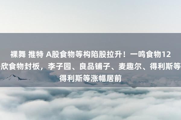 裸舞 推特 A股食物等构陷股拉升！一鸣食物12连板，海欣食物封板，李子园、良品铺子、麦趣尔、得利斯等涨幅居前
