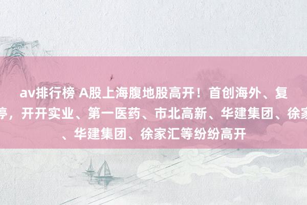 av排行榜 A股上海腹地股高开！首创海外、复旦复华竞价涨停，开开实业、第一医药、市北高新、华建集团、徐家汇等纷纷高开