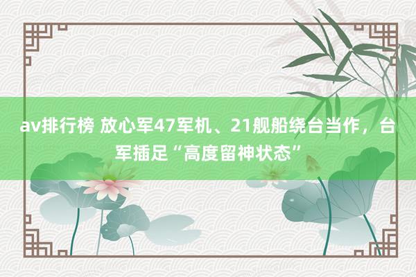 av排行榜 放心军47军机、21舰船绕台当作，台军插足“高度留神状态”