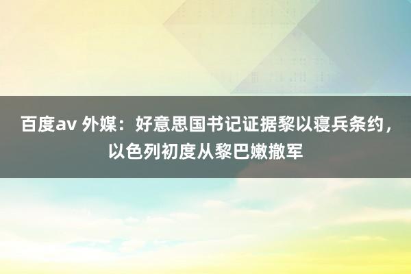 百度av 外媒：好意思国书记证据黎以寝兵条约，以色列初度从黎巴嫩撤军