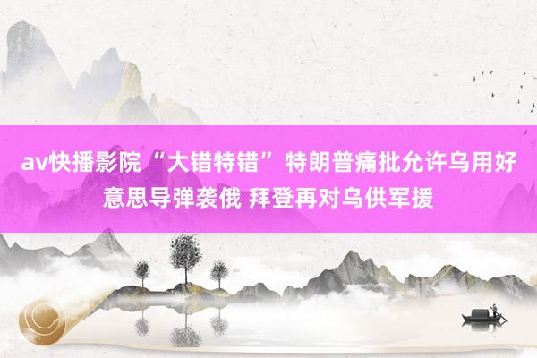 av快播影院 “大错特错” 特朗普痛批允许乌用好意思导弹袭俄 拜登再对乌供军援