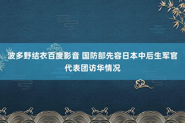 波多野结衣百度影音 国防部先容日本中后生军官代表团访华情况