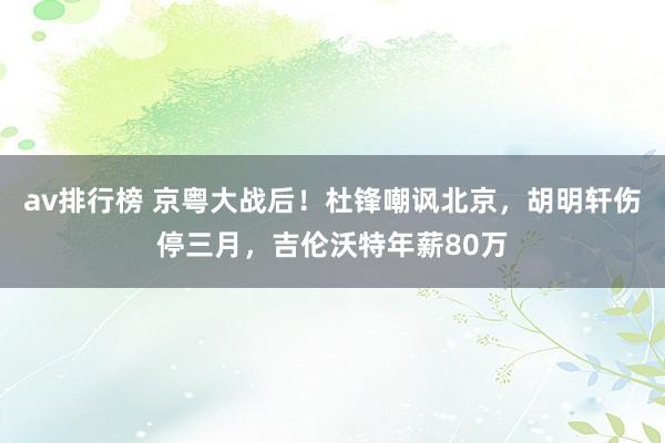 av排行榜 京粤大战后！杜锋嘲讽北京，胡明轩伤停三月，吉伦沃特年薪80万