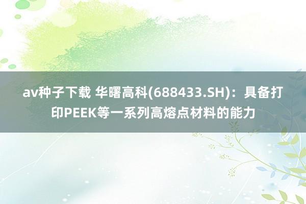 av种子下载 华曙高科(688433.SH)：具备打印PEEK等一系列高熔点材料的能力