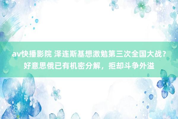 av快播影院 泽连斯基想激勉第三次全国大战？好意思俄已有机密分解，拒却斗争外溢