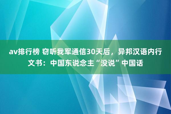 av排行榜 窃听我军通信30天后，异邦汉语内行文书：中国东说念主“没说”中国话