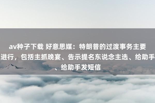 av种子下载 好意思媒：特朗普的过渡事务主要在夜晚进行，包括主抓晚宴、告示提名东说念主选、给助手发短信