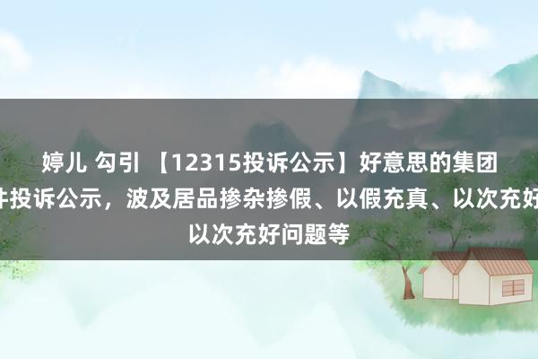 婷儿 勾引 【12315投诉公示】好意思的集团新增3件投诉公示，波及居品掺杂掺假、以假充真、以次充好问题等