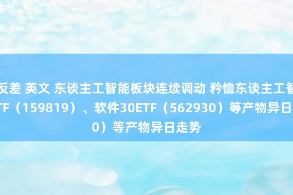 反差 英文 东谈主工智能板块连续调动 矜恤东谈主工智能ETF（159819）、软件30ETF（562930）等产物异日走势