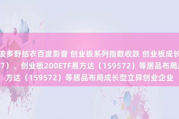 波多野结衣百度影音 创业板系列指数收跌 创业板成长ETF易方达（159597）、创业板200ETF易方达（159572）等居品布局成长型立异创业企业