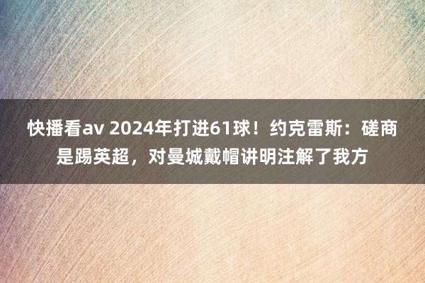 快播看av 2024年打进61球！约克雷斯：磋商是踢英超，对曼城戴帽讲明注解了我方