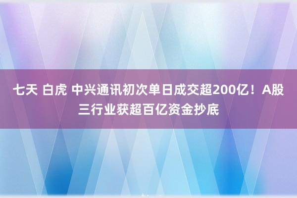 七天 白虎 中兴通讯初次单日成交超200亿！A股三行业获超百亿资金抄底