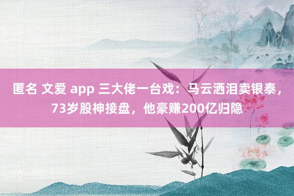 匿名 文爱 app 三大佬一台戏：马云洒泪卖银泰，73岁股神接盘，他豪赚200亿归隐