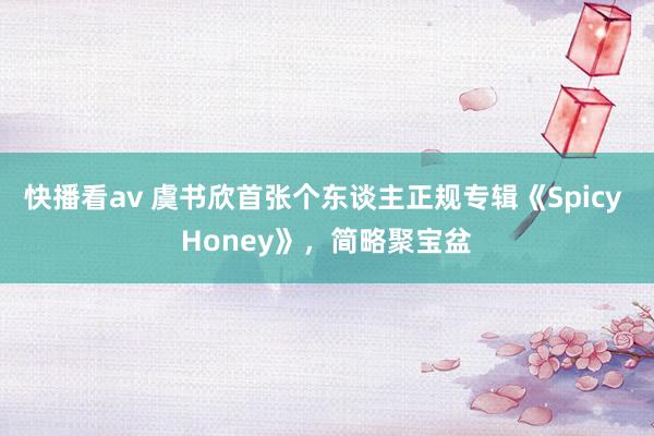 快播看av 虞书欣首张个东谈主正规专辑《Spicy Honey》，简略聚宝盆