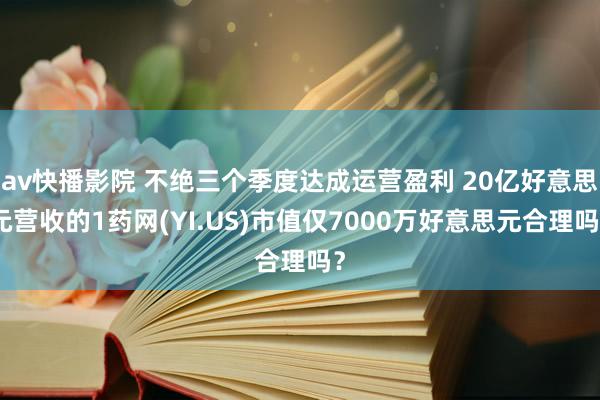 av快播影院 不绝三个季度达成运营盈利 20亿好意思元营收的1药网(YI.US)市值仅7000万好意思元合理吗？