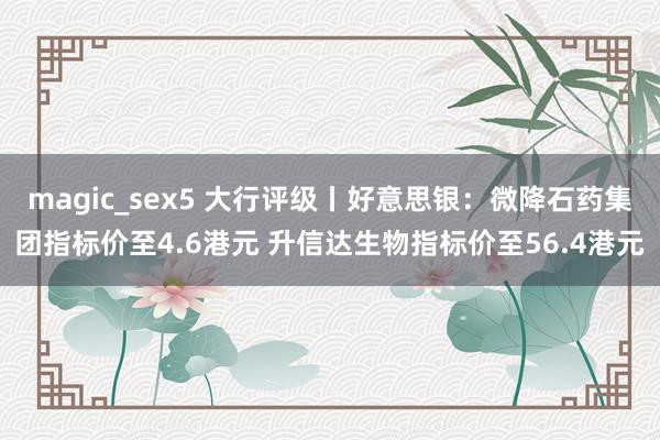 magic_sex5 大行评级丨好意思银：微降石药集团指标价至4.6港元 升信达生物指标价至56.4港元