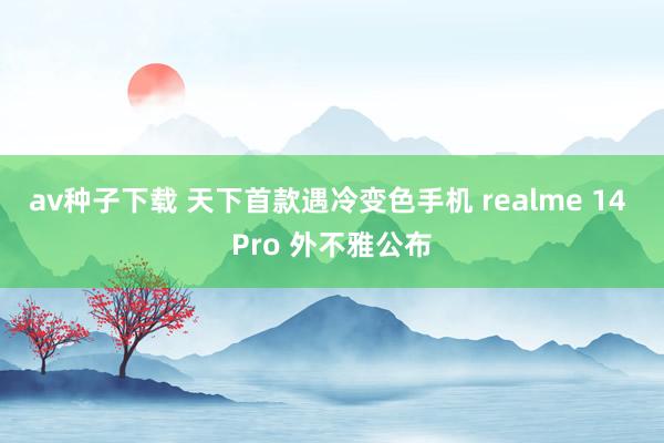 av种子下载 天下首款遇冷变色手机 realme 14 Pro 外不雅公布