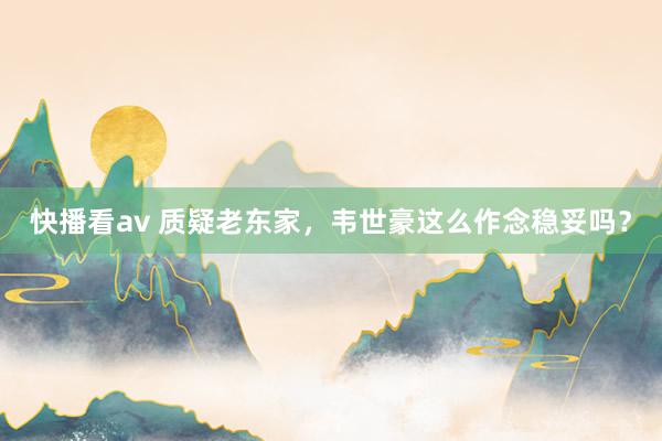 快播看av 质疑老东家，韦世豪这么作念稳妥吗？