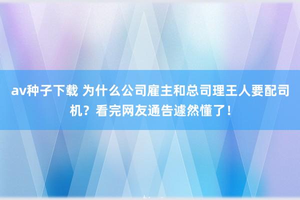 av种子下载 为什么公司雇主和总司理王人要配司机？看完网友通告遽然懂了！