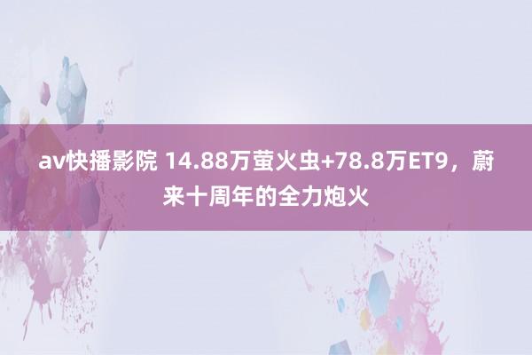 av快播影院 14.88万萤火虫+78.8万ET9，蔚来十周年的全力炮火