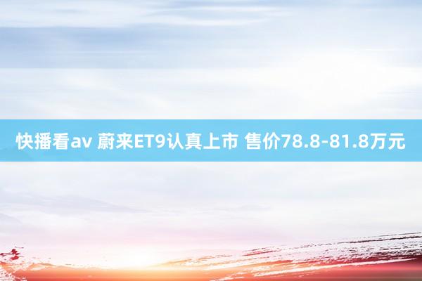 快播看av 蔚来ET9认真上市 售价78.8-81.8万元