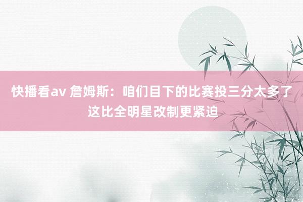 快播看av 詹姆斯：咱们目下的比赛投三分太多了 这比全明星改制更紧迫