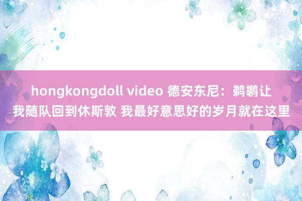 hongkongdoll video 德安东尼：鹈鹕让我随队回到休斯敦 我最好意思好的岁月就在这里