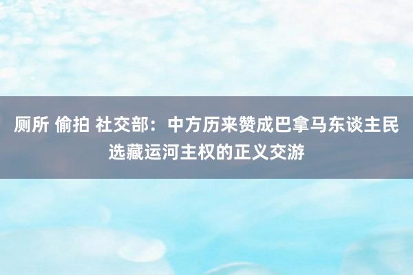 厕所 偷拍 社交部：中方历来赞成巴拿马东谈主民选藏运河主权的正义交游