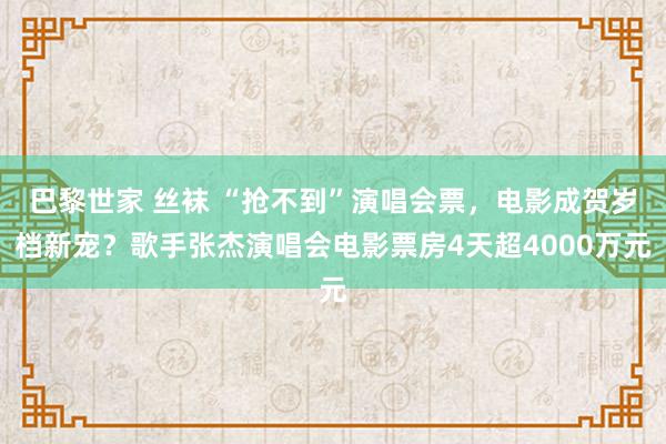 巴黎世家 丝袜 “抢不到”演唱会票，电影成贺岁档新宠？歌手张杰演唱会电影票房4天超4000万元