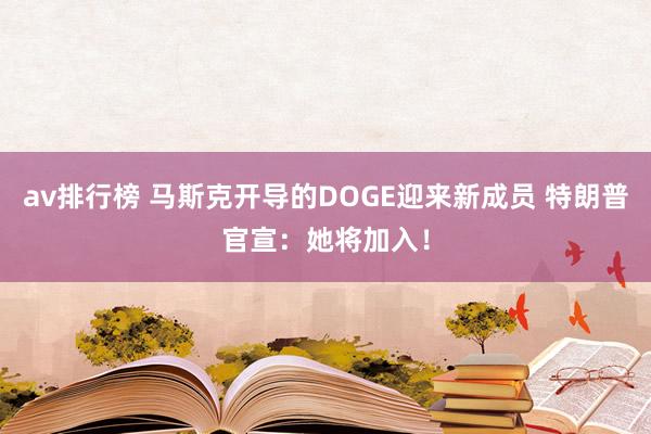 av排行榜 马斯克开导的DOGE迎来新成员 特朗普官宣：她将加入！