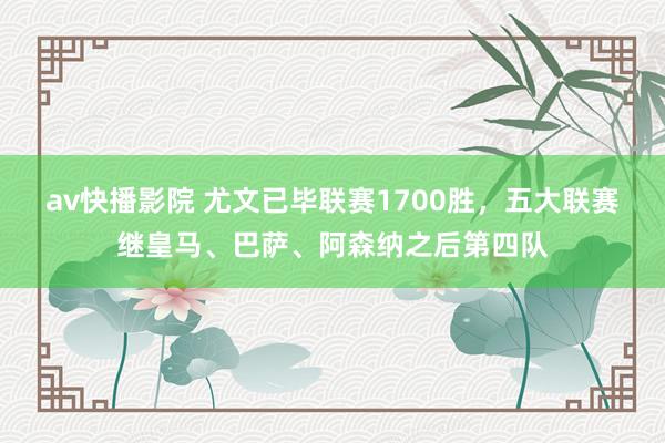 av快播影院 尤文已毕联赛1700胜，五大联赛继皇马、巴萨、阿森纳之后第四队