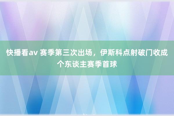 快播看av 赛季第三次出场，伊斯科点射破门收成个东谈主赛季首球