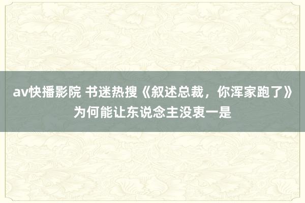 av快播影院 书迷热搜《叙述总裁，你浑家跑了》为何能让东说念主没衷一是