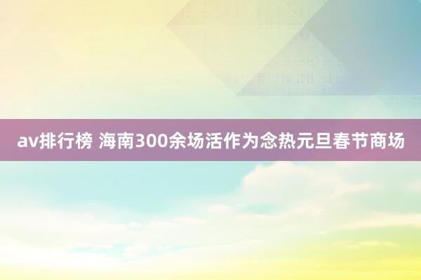 av排行榜 海南300余场活作为念热元旦春节商场