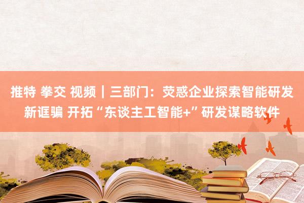 推特 拳交 视频｜三部门：荧惑企业探索智能研发新诓骗 开拓“东谈主工智能+”研发谋略软件