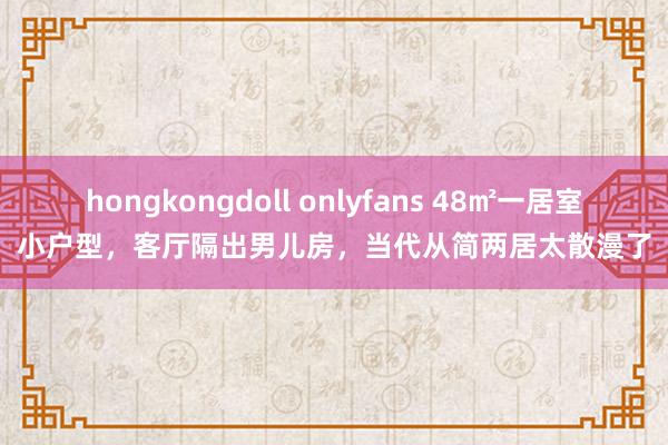 hongkongdoll onlyfans 48㎡一居室小户型，客厅隔出男儿房，当代从简两居太散漫了