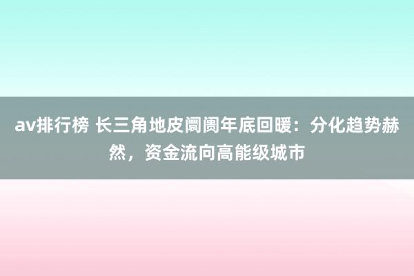 av排行榜 长三角地皮阛阓年底回暖：分化趋势赫然，资金流向高能级城市