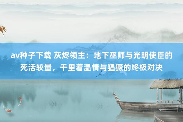 av种子下载 灰烬领主：地下巫师与光明使臣的死活较量，千里着温情与猖獗的终极对决