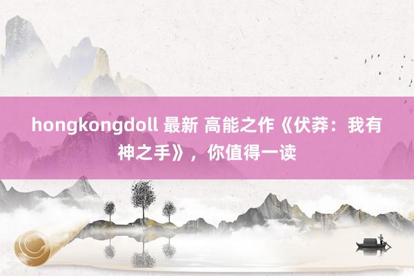 hongkongdoll 最新 高能之作《伏莽：我有神之手》，你值得一读