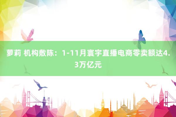 萝莉 机构敷陈：1-11月寰宇直播电商零卖额达4.3万亿元