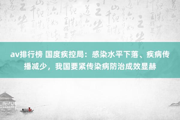 av排行榜 国度疾控局：感染水平下落、疾病传播减少，我国要紧传染病防治成效显赫