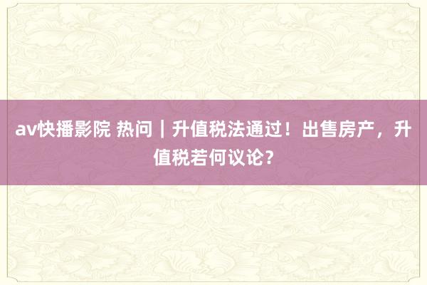 av快播影院 热问｜升值税法通过！出售房产，升值税若何议论？