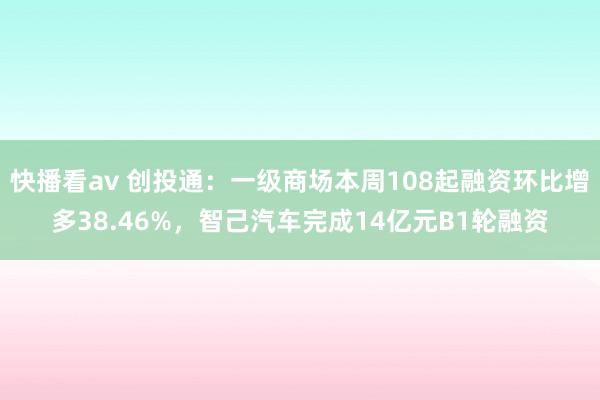 快播看av 创投通：一级商场本周108起融资环比增多38.46%，智己汽车完成14亿元B1轮融资