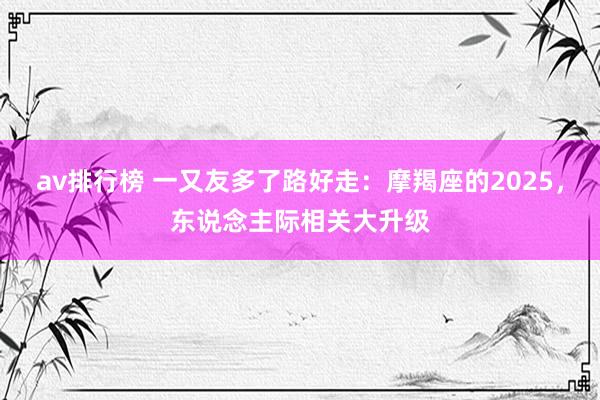 av排行榜 一又友多了路好走：摩羯座的2025，东说念主际相关大升级