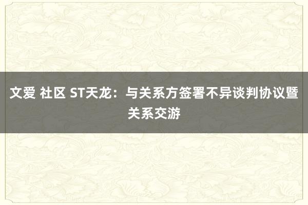 文爱 社区 ST天龙：与关系方签署不异谈判协议暨关系交游