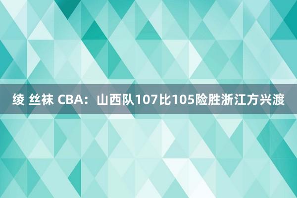 绫 丝袜 CBA：山西队107比105险胜浙江方兴渡