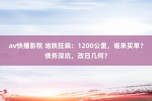 av快播影院 地铁狂飙：1200公里，谁来买单？债务深坑，改日几何？